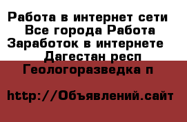 Работа в интернет сети. - Все города Работа » Заработок в интернете   . Дагестан респ.,Геологоразведка п.